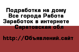 Подработка на дому - Все города Работа » Заработок в интернете   . Саратовская обл.